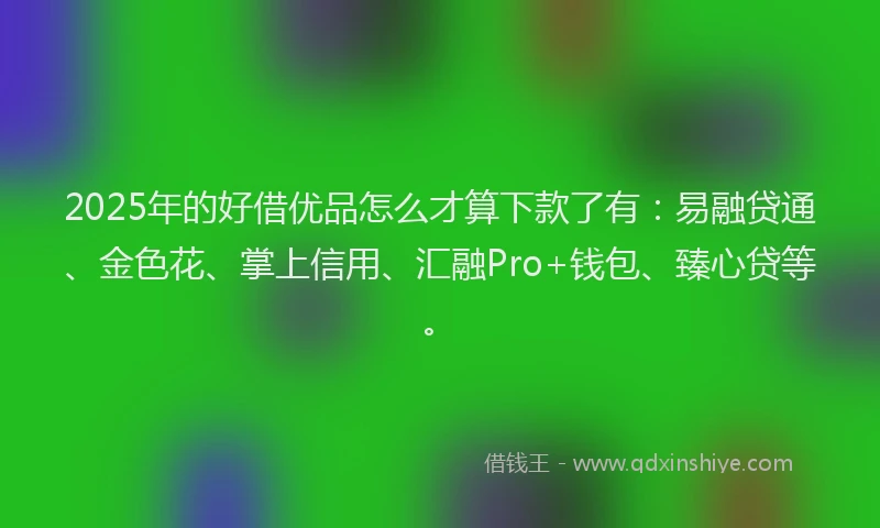 2025年的好借优品怎么才算下款了有：易融贷通、金色花、掌上信用、汇融Pro+钱包、臻心贷等。