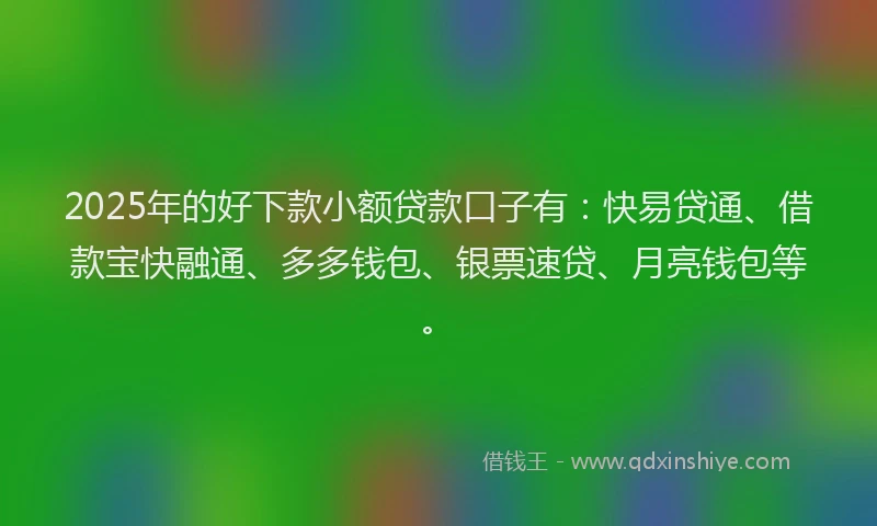 2025年的好下款小额贷款口子有：快易贷通、借款宝快融通、多多钱包、银票速贷、月亮钱包等。