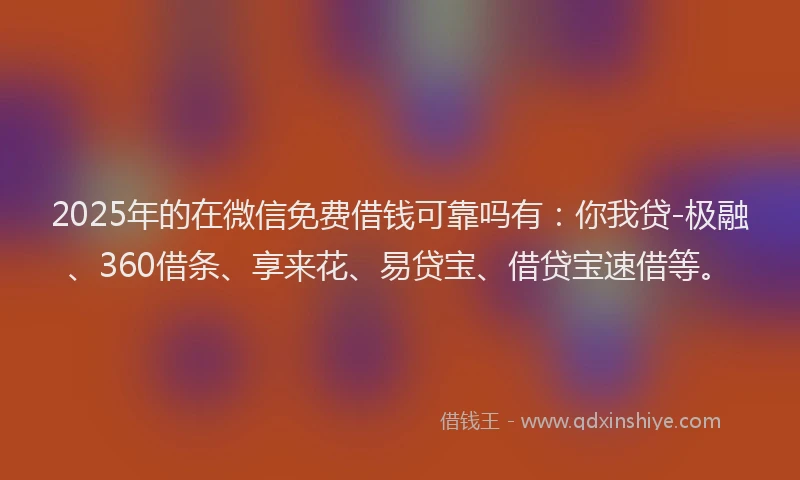2025年的在微信免费借钱可靠吗有：你我贷-极融、360借条、享来花、易贷宝、借贷宝速借等。