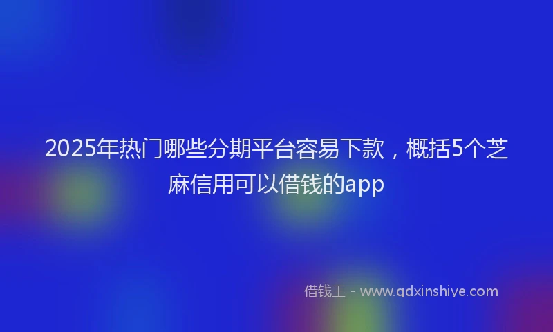 2025年热门哪些分期平台容易下款，概括5个芝麻信用可以借钱的app