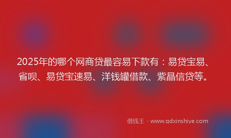 2025年的哪个网商贷最容易下款有：易贷宝易、省呗、易贷宝速易、洋钱罐借款、紫晶信贷等。