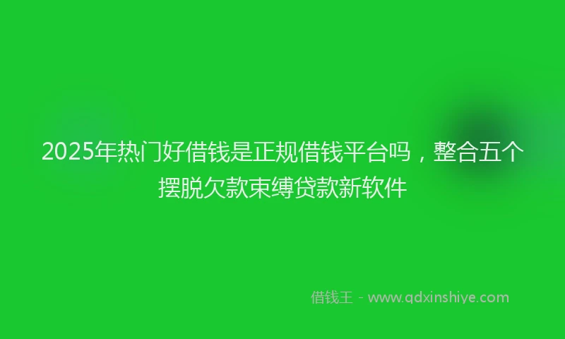 2025年热门好借钱是正规借钱平台吗，整合五个摆脱欠款束缚贷款新软件