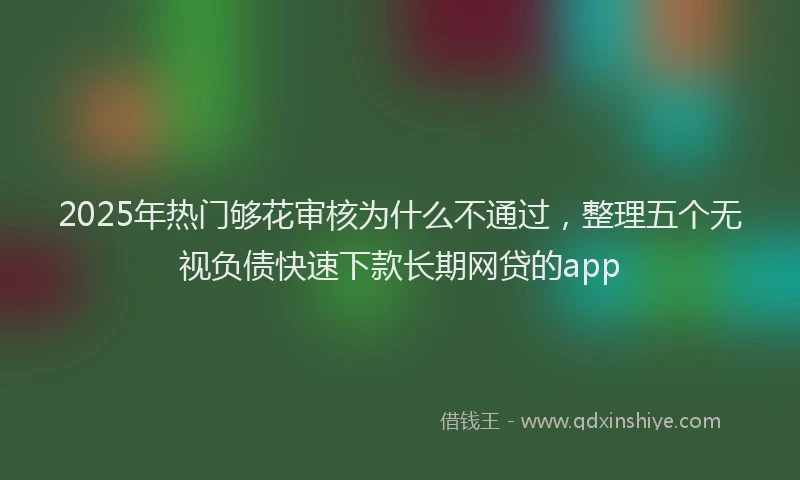 2025年热门够花审核为什么不通过，整理五个无视负债快速下款长期网贷的app