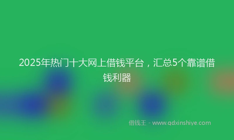 2025年热门十大网上借钱平台，汇总5个靠谱借钱利器
