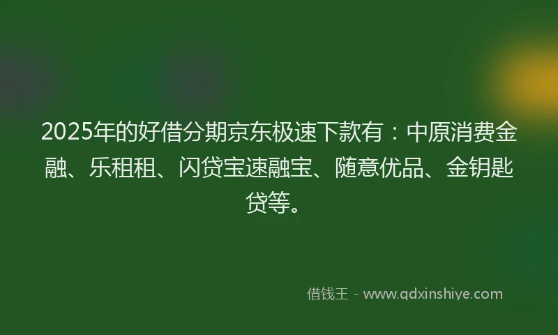 2025年的好借分期京东极速下款有：中原消费金融、乐租租、闪贷宝速融宝、随意优品、金钥匙贷等。