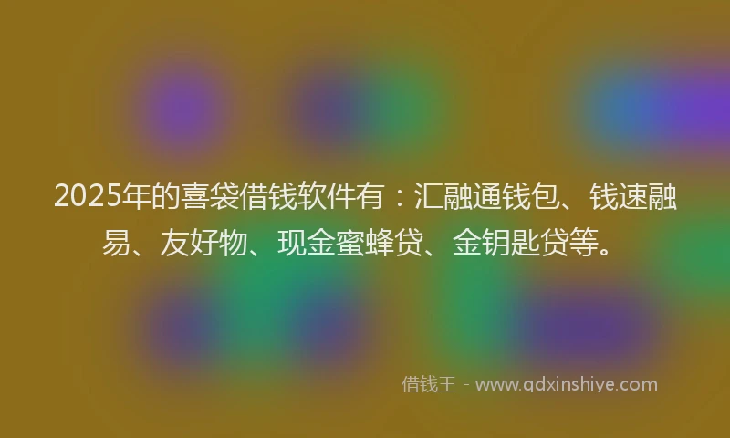 2025年的喜袋借钱软件有：汇融通钱包、钱速融易、友好物、现金蜜蜂贷、金钥匙贷等。