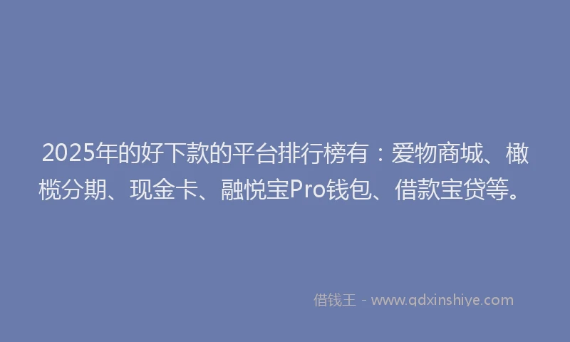 2025年的好下款的平台排行榜有：爱物商城、橄榄分期、现金卡、融悦宝Pro钱包、借款宝贷等。