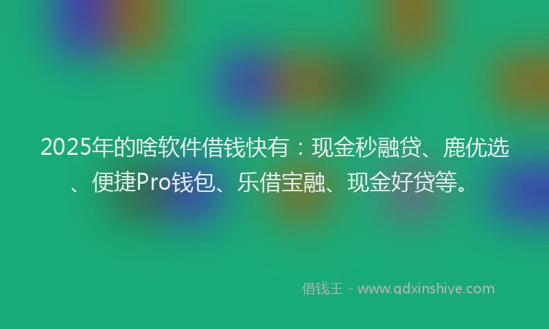 2025年的啥软件借钱快有：现金秒融贷、鹿优选、便捷Pro钱包、乐借宝融、现金好贷等。