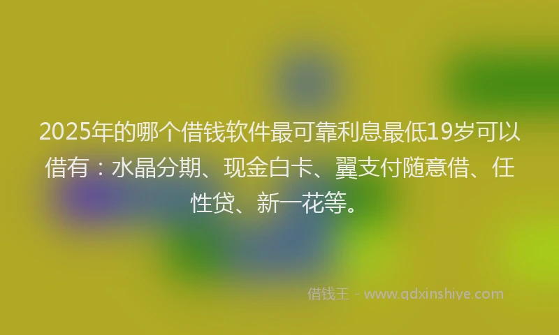 2025年的哪个借钱软件最可靠利息最低19岁可以借有：水晶分期、现金白卡、翼支付随意借、任性贷、新一花等。