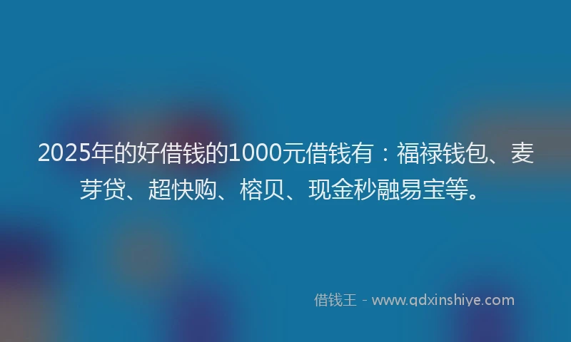 2025年的好借钱的1000元借钱有：福禄钱包、麦芽贷、超快购、榕贝、现金秒融易宝等。
