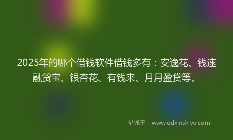 2025年的哪个借钱软件借钱多有：安逸花、钱速融贷宝、银杏花、有钱来、月月盈贷等。