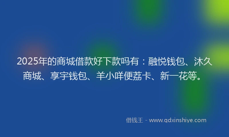 2025年的商城借款好下款吗有：融悦钱包、沐久商城、享宇钱包、羊小咩便荔卡、新一花等。