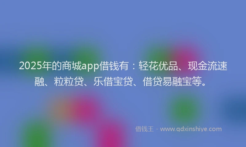 2025年的商城app借钱有：轻花优品、现金流速融、粒粒贷、乐借宝贷、借贷易融宝等。