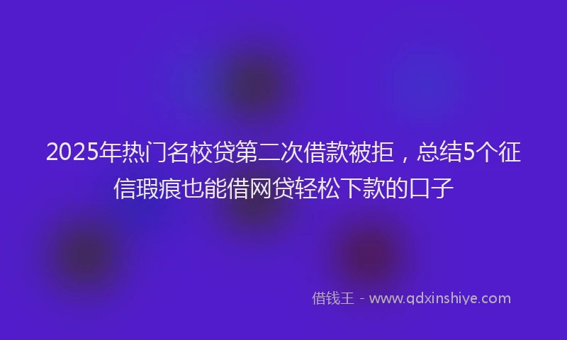 2025年热门名校贷第二次借款被拒，总结5个征信瑕疵也能借网贷轻松下款的口子