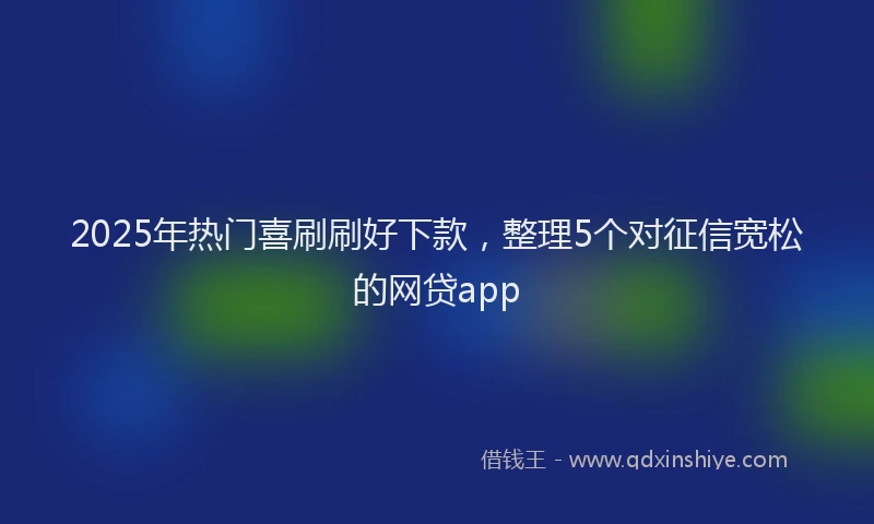 2025年热门喜刷刷好下款，整理5个对征信宽松的网贷app