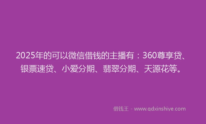 2025年的可以微信借钱的主播有：360尊享贷、银票速贷、小爱分期、翡翠分期、天源花等。