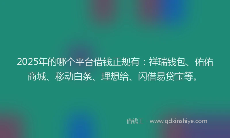 2025年的哪个平台借钱正规有：祥瑞钱包、佑佑商城、移动白条、理想给、闪借易贷宝等。