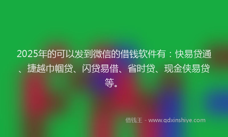 2025年的可以发到微信的借钱软件有：快易贷通、捷越巾帼贷、闪贷易借、省时贷、现金侠易贷等。