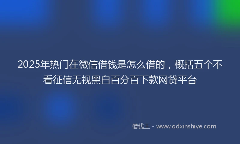 2025年热门在微信借钱是怎么借的，概括五个不看征信无视黑白百分百下款网贷平台