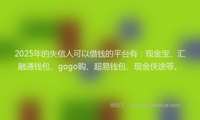 2025年的失信人可以借钱的平台有：现金宝、汇融通钱包、gogo购、超易钱包、现金侠途等。