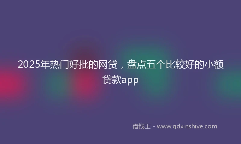 2025年热门好批的网贷，盘点五个比较好的小额贷款app