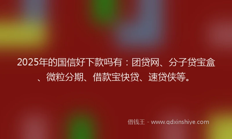 2025年的国信好下款吗有：团贷网、分子贷宝盒、微粒分期、借款宝快贷、速贷侠等。
