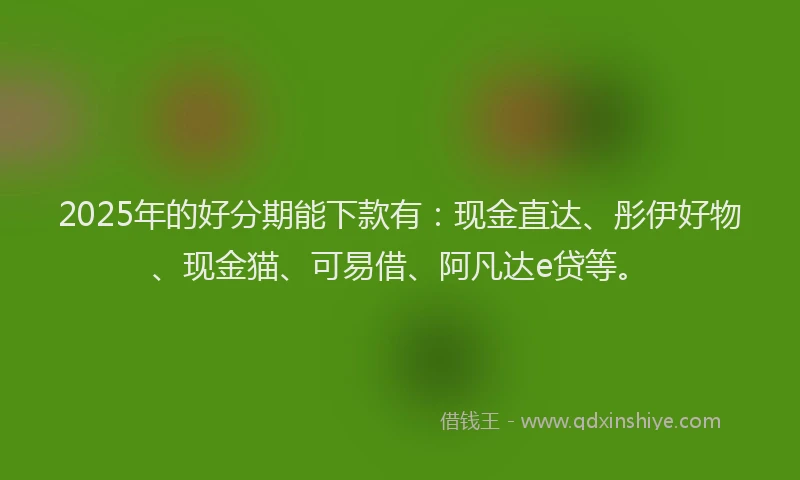 2025年的好分期能下款有：现金直达、彤伊好物、现金猫、可易借、阿凡达e贷等。
