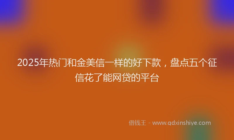 2025年热门和金美信一样的好下款，盘点五个征信花了能网贷的平台