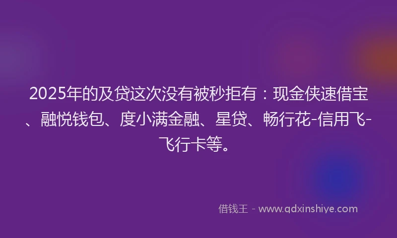 2025年的及贷这次没有被秒拒有：现金侠速借宝、融悦钱包、度小满金融、星贷、畅行花-信用飞-飞行卡等。
