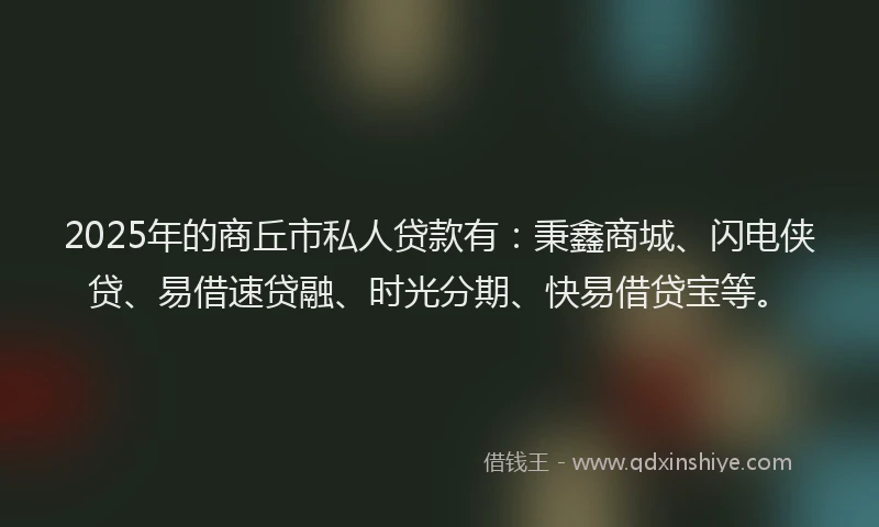2025年的商丘市私人贷款有：秉鑫商城、闪电侠贷、易借速贷融、时光分期、快易借贷宝等。