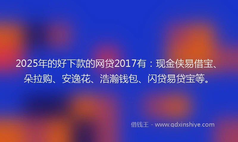 2025年的好下款的网贷2017有：现金侠易借宝、朵拉购、安逸花、浩瀚钱包、闪贷易贷宝等。