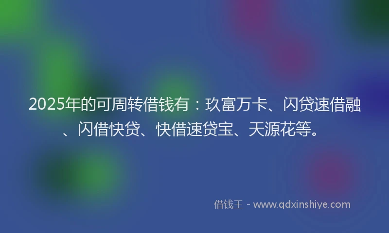 2025年的可周转借钱有：玖富万卡、闪贷速借融、闪借快贷、快借速贷宝、天源花等。
