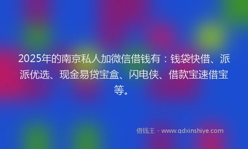 2025年的南京私人加微信借钱有：钱袋快借、派派优选、现金易贷宝盒、闪电侠、借款宝速借宝等。