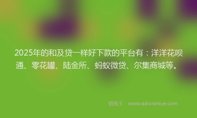 2025年的和及贷一样好下款的平台有：洋洋花呗通、零花罐、陆金所、蚂蚁微贷、尔集商城等。