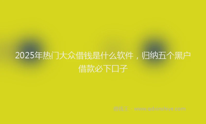 2025年热门大众借钱是什么软件，归纳五个黑户借款必下口子