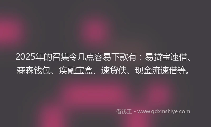 2025年的召集令几点容易下款有：易贷宝速借、森森钱包、疾融宝盒、速贷侠、现金流速借等。