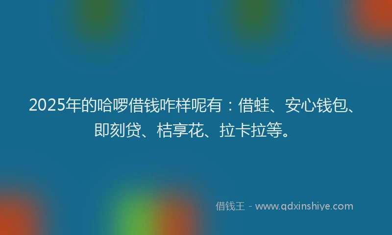 2025年的哈啰借钱咋样呢有：借蛙、安心钱包、即刻贷、桔享花、拉卡拉等。