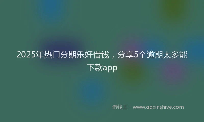 2025年热门分期乐好借钱，分享5个逾期太多能下款app