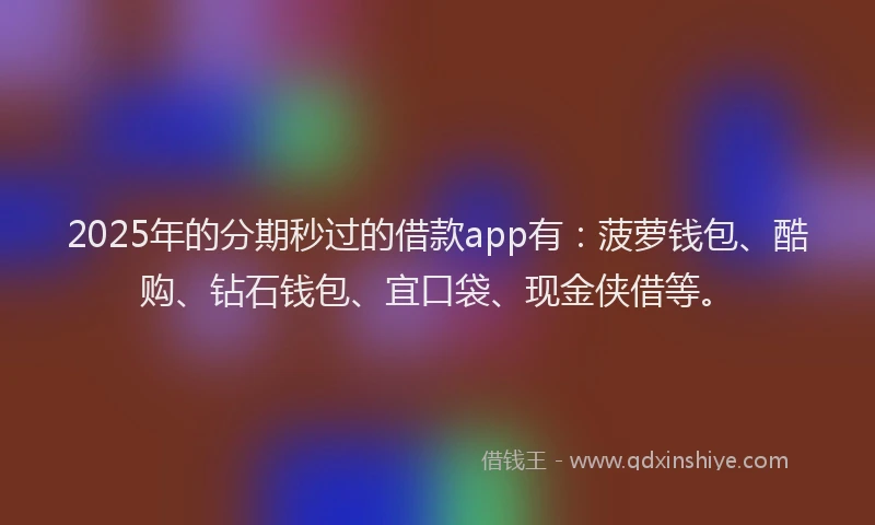 2025年的分期秒过的借款app有：菠萝钱包、酷购、钻石钱包、宜口袋、现金侠借等。