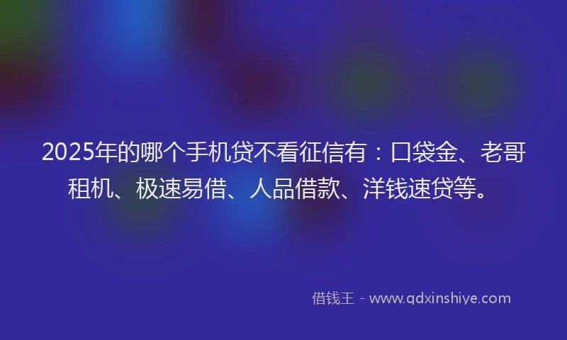 2025年的哪个手机贷不看征信有：口袋金、老哥租机、极速易借、人品借款、洋钱速贷等。