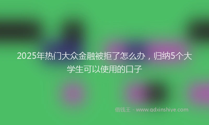 2025年热门大众金融被拒了怎么办，归纳5个大学生可以使用的口子