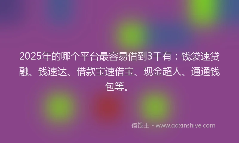 2025年的哪个平台最容易借到3千有：钱袋速贷融、钱速达、借款宝速借宝、现金超人、通通钱包等。