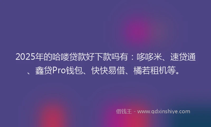 2025年的哈喽贷款好下款吗有：哆哆米、速贷通、鑫贷Pro钱包、快快易借、橘若租机等。