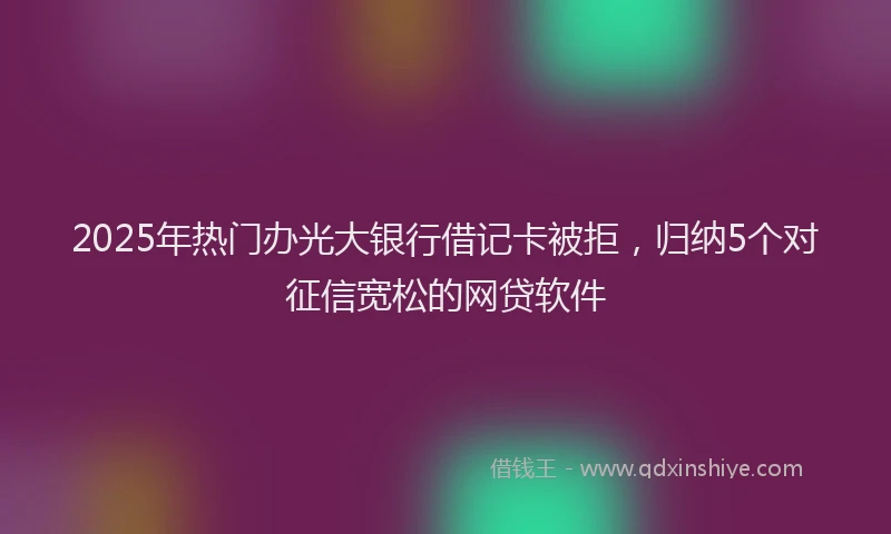 2025年热门办光大银行借记卡被拒，归纳5个对征信宽松的网贷软件