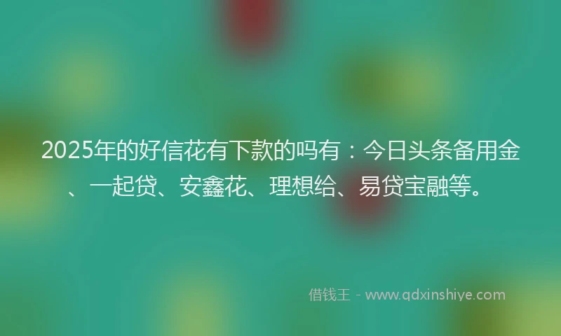 2025年的好信花有下款的吗有：今日头条备用金、一起贷、安鑫花、理想给、易贷宝融等。