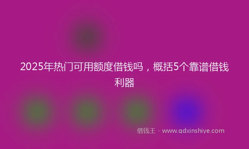 2025年热门可用额度借钱吗，概括5个靠谱借钱利器