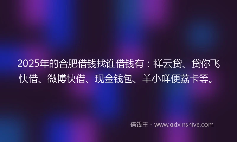 2025年的合肥借钱找谁借钱有：祥云贷、贷你飞快借、微博快借、现金钱包、羊小咩便荔卡等。