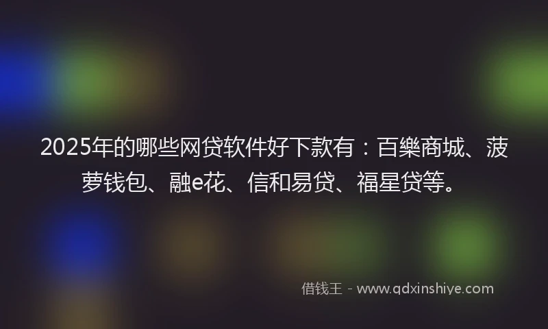 2025年的哪些网贷软件好下款有：百樂商城、菠萝钱包、融e花、信和易贷、福星贷等。