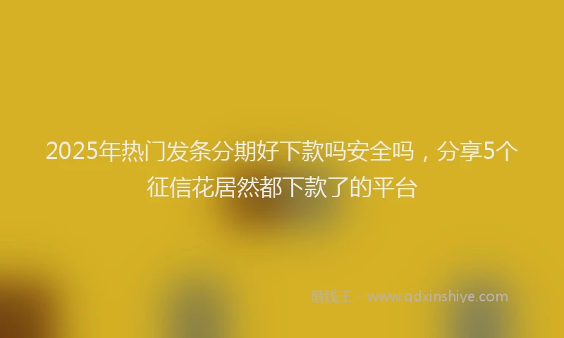 2025年热门发条分期好下款吗安全吗，分享5个征信花居然都下款了的平台