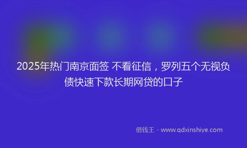 2025年热门南京面签 不看征信，罗列五个无视负债快速下款长期网贷的口子